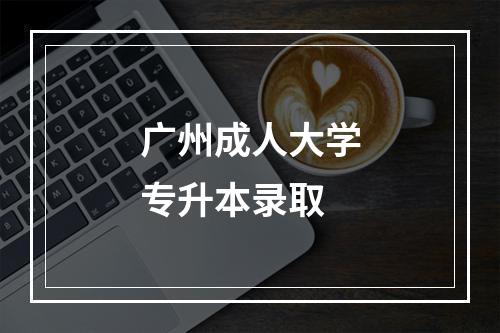 广州成人大学专升本录取