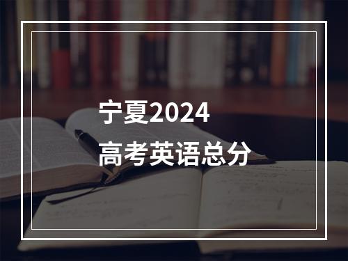 宁夏2024高考英语总分