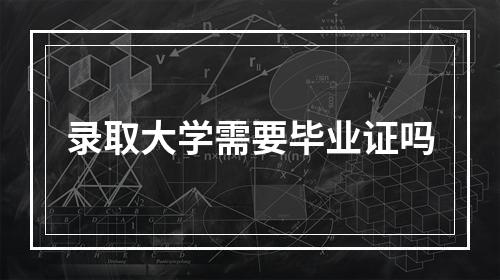 录取大学需要毕业证吗