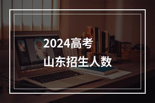 2024高考山东招生人数