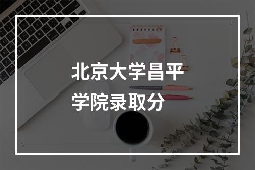 北京大学昌平学院录取分