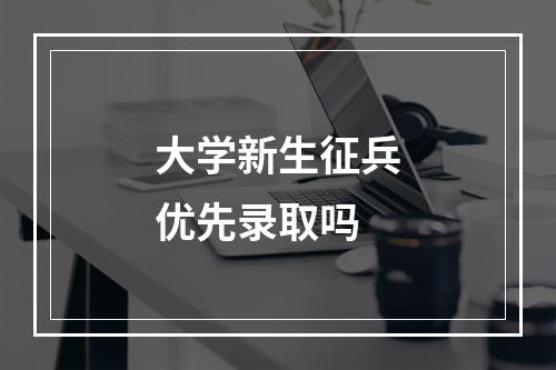 大学新生征兵优先录取吗