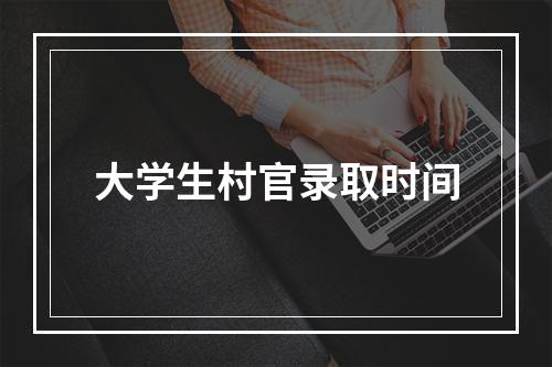 大学生村官录取时间