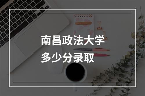 南昌政法大学多少分录取