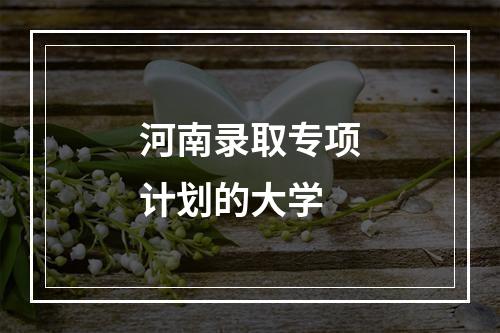 河南录取专项计划的大学