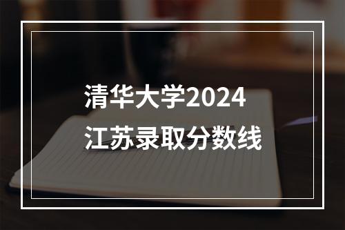 清华大学2024江苏录取分数线