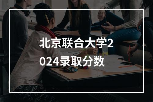 北京联合大学2024录取分数