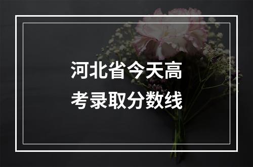 河北省今天高考录取分数线