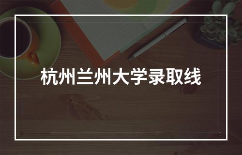 杭州兰州大学录取线