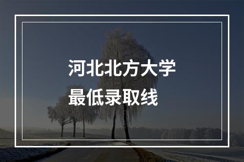 河北北方大学最低录取线