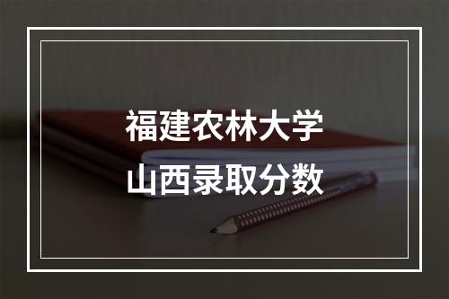 福建农林大学山西录取分数