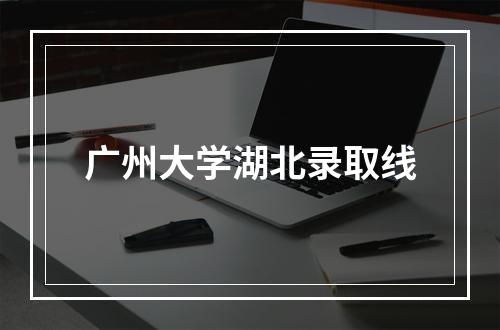 广州大学湖北录取线