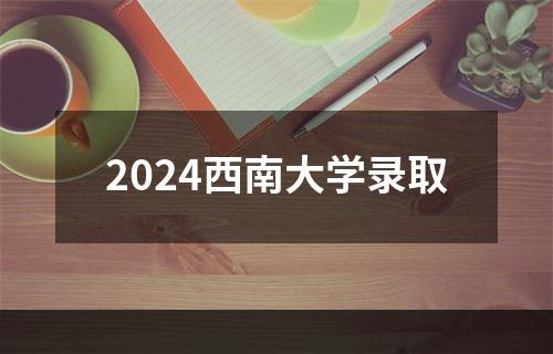 2024西南大学录取