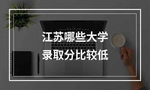 江苏哪些大学录取分比较低