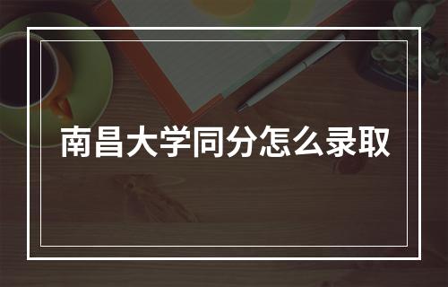 南昌大学同分怎么录取