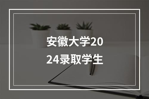 安徽大学2024录取学生