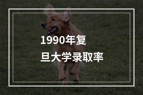 1990年复旦大学录取率