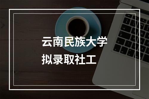 云南民族大学拟录取社工