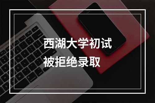 西湖大学初试被拒绝录取