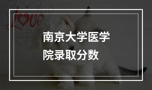 南京大学医学院录取分数