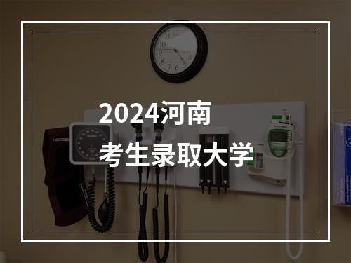 2024河南考生录取大学