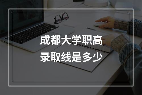 成都大学职高录取线是多少