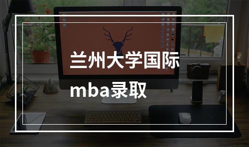 兰州大学国际mba录取