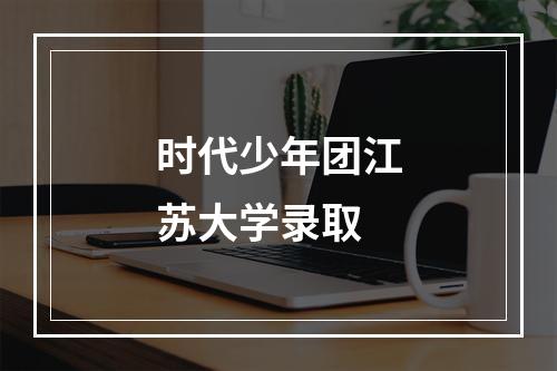 时代少年团江苏大学录取