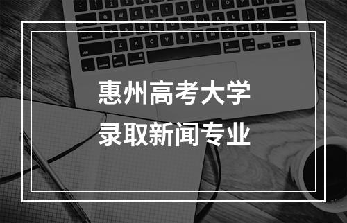 惠州高考大学录取新闻专业