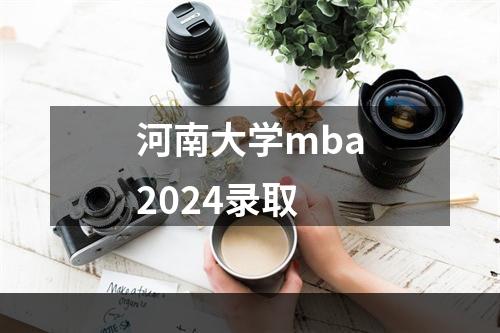 河南大学mba2024录取