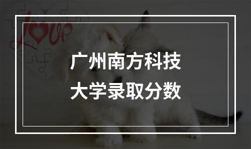 广州南方科技大学录取分数