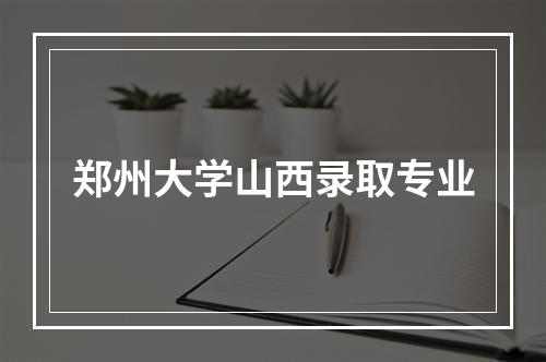 郑州大学山西录取专业