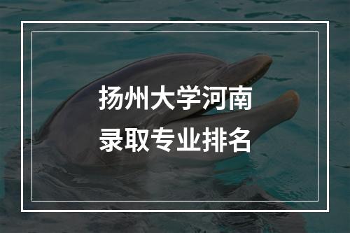 扬州大学河南录取专业排名