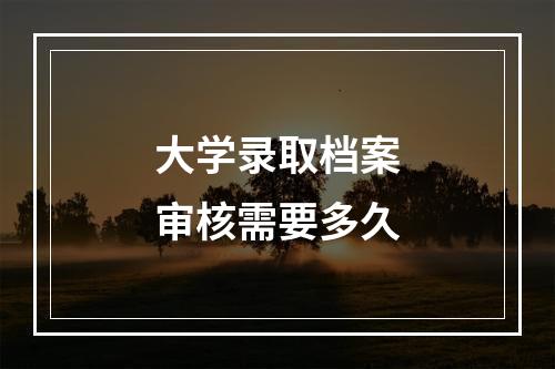 大学录取档案审核需要多久