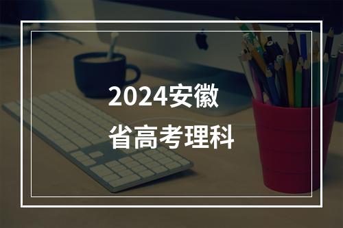 2024安徽省高考理科