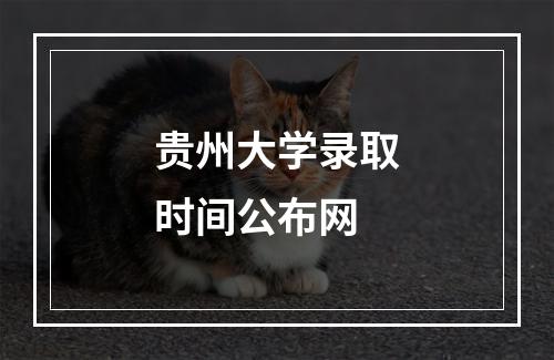 贵州大学录取时间公布网