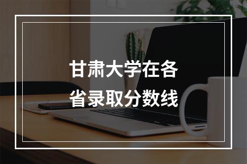 甘肃大学在各省录取分数线