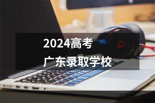 2024高考广东录取学校