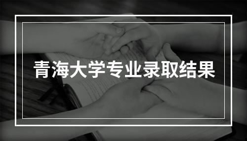 青海大学专业录取结果