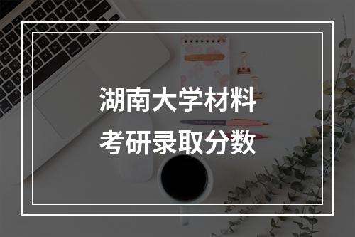 湖南大学材料考研录取分数