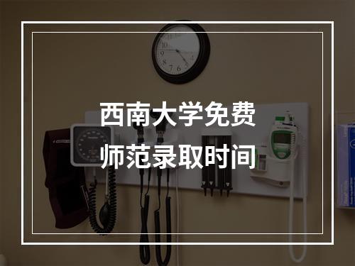 西南大学免费师范录取时间