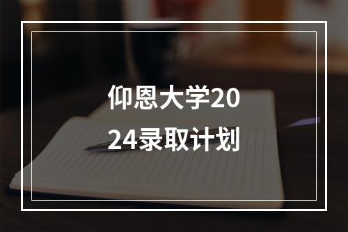 仰恩大学2024录取计划