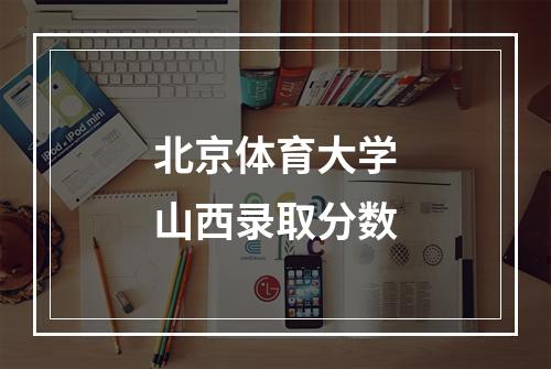 北京体育大学山西录取分数