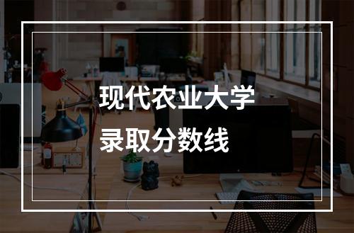 现代农业大学录取分数线