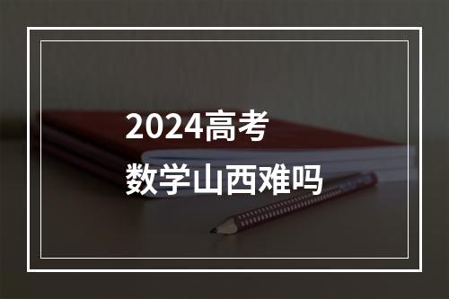 2024高考数学山西难吗