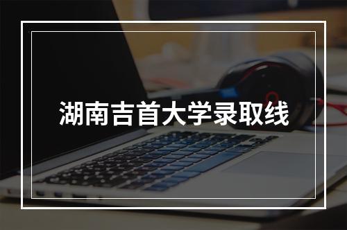 湖南吉首大学录取线