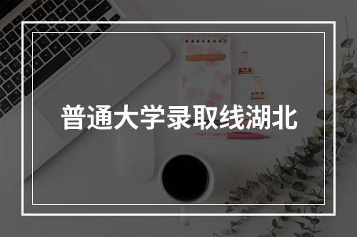 普通大学录取线湖北