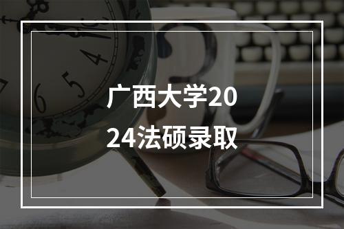 广西大学2024法硕录取