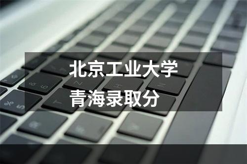 北京工业大学青海录取分