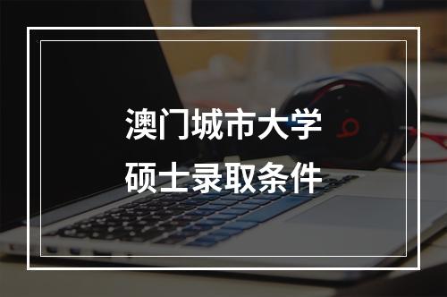 澳门城市大学硕士录取条件